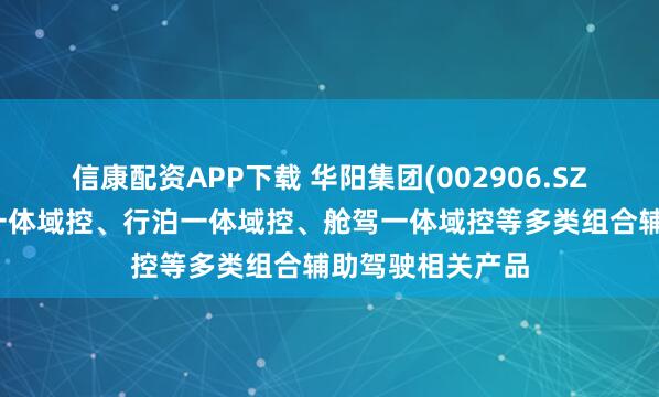 信康配资APP下载 华阳集团(002906.SZ)现已推出舱泊一体域控、行泊一体域控、舱驾一体域控等多类组合辅助驾驶相关产品