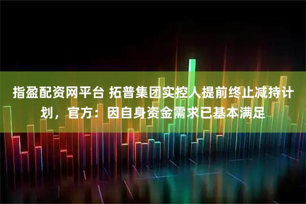 指盈配资网平台 拓普集团实控人提前终止减持计划,官方:因自身资金需求已基本满足