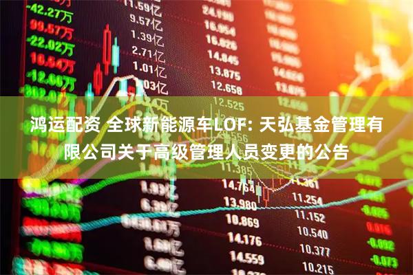 鸿运配资 全球新能源车LOF: 天弘基金管理有限公司关于高级管理人员变更的公告