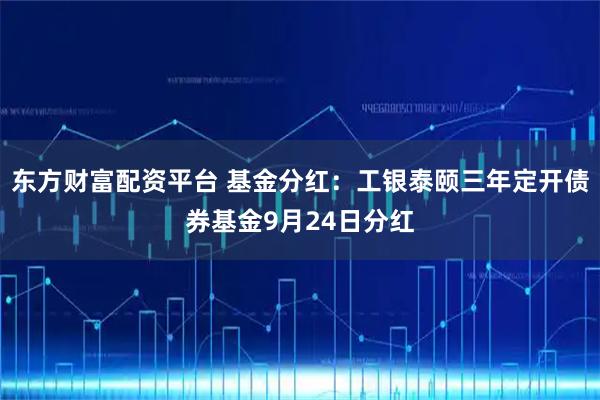 东方财富配资平台 基金分红:工银泰颐三年定开债券基金9月24日分红