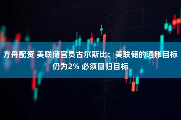 方舟配资 美联储官员古尔斯比：美联储的通胀目标仍为2% 必须回归目标