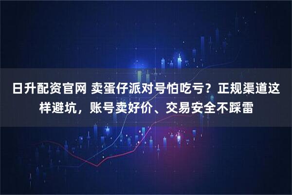 日升配资官网 卖蛋仔派对号怕吃亏?正规渠道这样避坑,账号卖好价、交易安全不踩雷