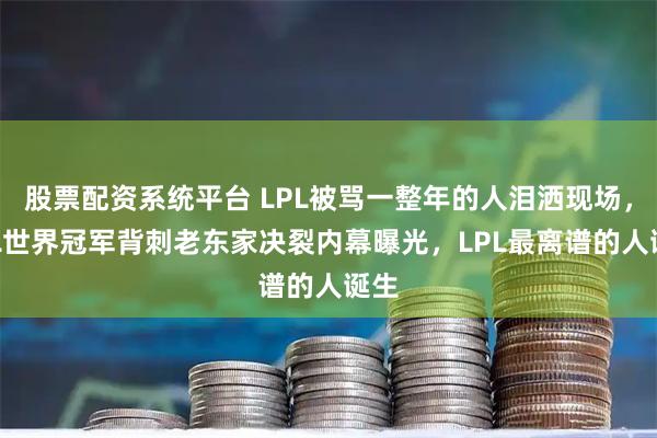 股票配资系统平台 LPL被骂一整年的人泪洒现场,LPL世界冠军背刺老东家决裂内幕曝光,LPL最离谱的人诞生