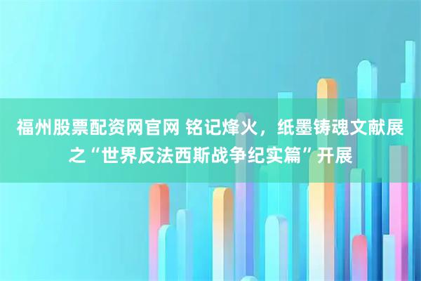 福州股票配资网官网 铭记烽火,纸墨铸魂文献展之“世界反法西斯战争纪实篇”开展