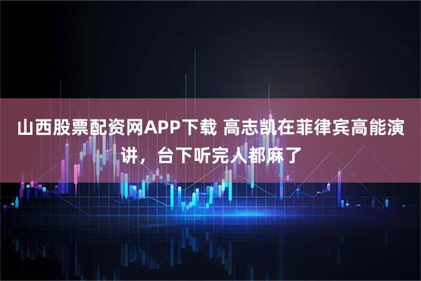 山西股票配资网APP下载 高志凯在菲律宾高能演讲,台下听完人都麻了