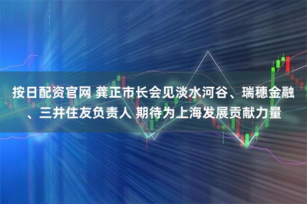 按日配资官网 龚正市长会见淡水河谷、瑞穗金融、三井住友负责人 期待为上海发展贡献力量