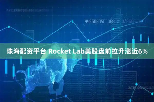 珠海配资平台 Rocket Lab美股盘前拉升涨近6%