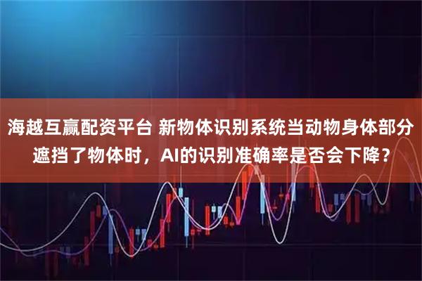 海越互赢配资平台 新物体识别系统当动物身体部分遮挡了物体时,AI的识别准确率是否会下降?