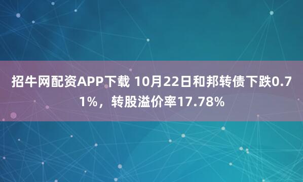招牛网配资APP下载 10月22日和邦转债下跌0.71%，转股溢价率17.78%