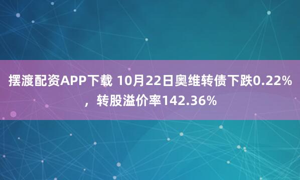 摆渡配资APP下载 10月22日奥维转债下跌0.22%,转股溢价率142.36%