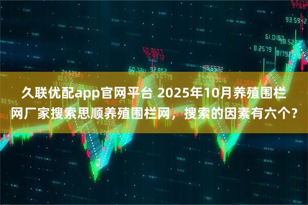 久联优配app官网平台 2025年10月养殖围栏网厂家搜索思顺养殖围栏网，搜索的因素有六个？