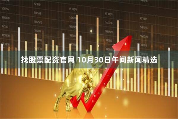 找股票配资官网 10月30日午间新闻精选