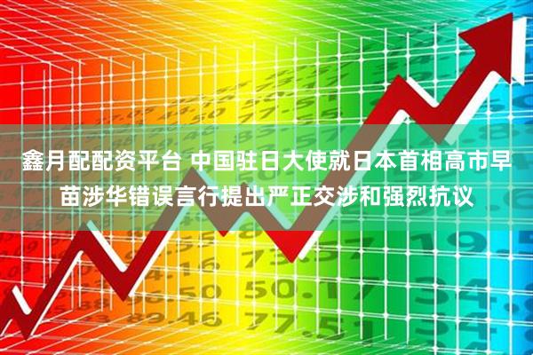 鑫月配配资平台 中国驻日大使就日本首相高市早苗涉华错误言行提出严正交涉和强烈抗议