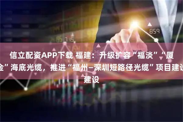 信立配资APP下载 福建:升级扩容“福淡”“厦金”海底光缆,推进“福州—深圳短路径光缆”项目建设