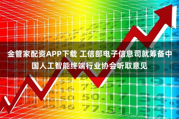 金管家配资APP下载 工信部电子信息司就筹备中国人工智能终端行业协会听取意见