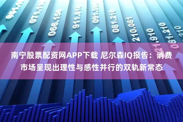 南宁股票配资网APP下载 尼尔森IQ报告：消费市场呈现出理性与感性并行的双轨新常态