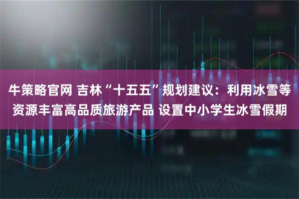 牛策略官网 吉林“十五五”规划建议：利用冰雪等资源丰富高品质旅游产品 设置中小学生冰雪假期
