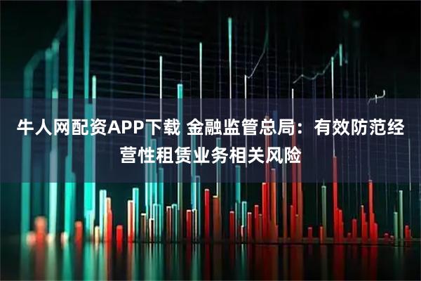 牛人网配资APP下载 金融监管总局：有效防范经营性租赁业务相关风险
