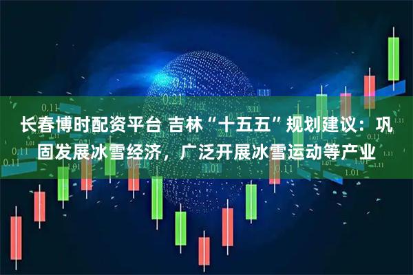 长春博时配资平台 吉林“十五五”规划建议：巩固发展冰雪经济，广泛开展冰雪运动等产业