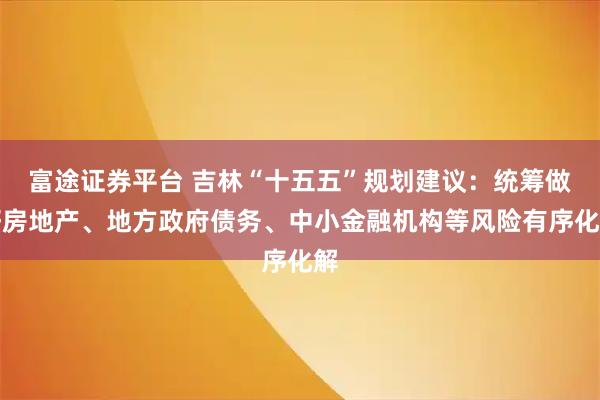 富途证券平台 吉林“十五五”规划建议：统筹做好房地产、地方政府债务、中小金融机构等风险有序化解