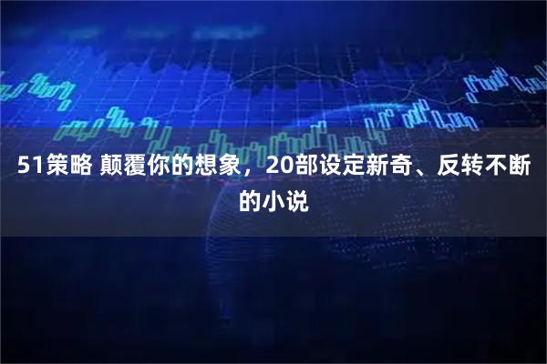 51策略 颠覆你的想象，20部设定新奇、反转不断的小说