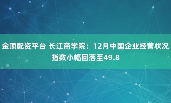 金顶配资平台 长江商学院：12月中国企业经营状况指数小幅回落至49.8