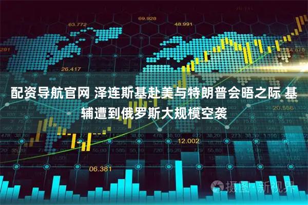 配资导航官网 泽连斯基赴美与特朗普会晤之际 基辅遭到俄罗斯大规模空袭