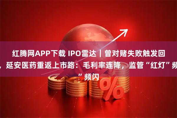 红腾网APP下载 IPO雷达|曾对赌失败触发回购,延安医药重返上市路:毛利率连降,监管“红灯”频闪