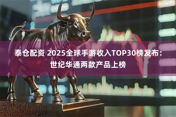 泰仓配资 2025全球手游收入TOP30榜发布：世纪华通两款产品上榜