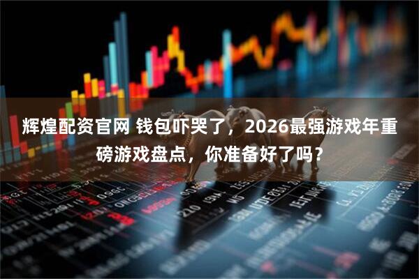 辉煌配资官网 钱包吓哭了，2026最强游戏年重磅游戏盘点，你准备好了吗？