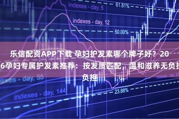 乐信配资APP下载 孕妇护发素哪个牌子好？2026孕妇专属护发素推荐：按发质匹配，温和滋养无负担