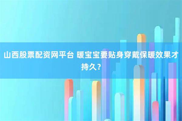 山西股票配资网平台 暖宝宝要贴身穿戴保暖效果才持久？