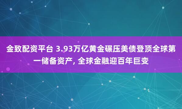 金致配资平台 3.93万亿黄金碾压美债登顶全球第一储备资产, 全球金融迎百年巨变
