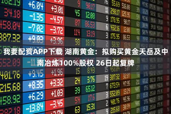 我要配资APP下载 湖南黄金：拟购买黄金天岳及中南冶炼100%股权 26日起复牌