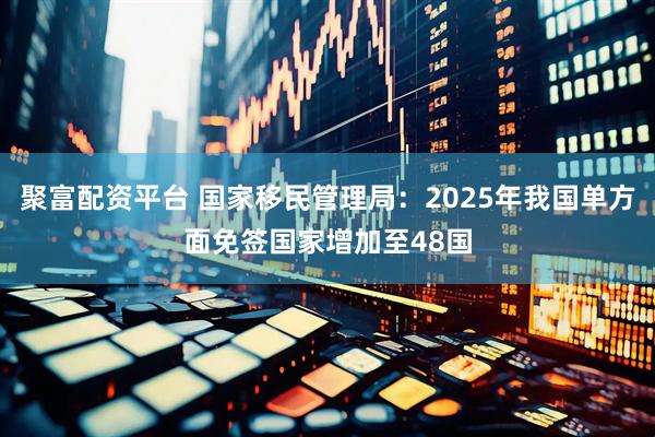 聚富配资平台 国家移民管理局：2025年我国单方面免签国家增加至48国