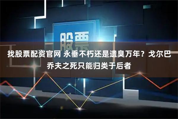 找股票配资官网 永垂不朽还是遗臭万年？戈尔巴乔夫之死只能归类于后者