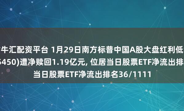 财牛汇配资平台 1月29日南方标普中国A股大盘红利低波50ETF(515450)遭净赎回1.19亿元, 位居当日股票ETF净流出排名36/1111