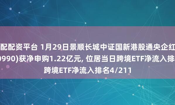 鼎配配资平台 1月29日景顺长城中证国新港股通央企红利ETF(520990)获净申购1.22亿元, 位居当日跨境ETF净流入排名4/211