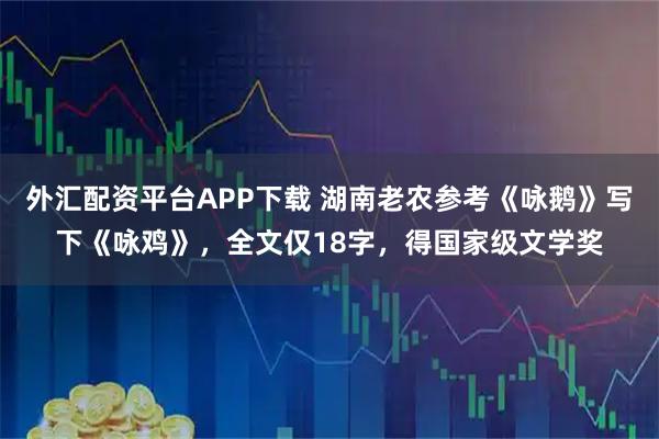 外汇配资平台APP下载 湖南老农参考《咏鹅》写下《咏鸡》，全文仅18字，得国家级文学奖