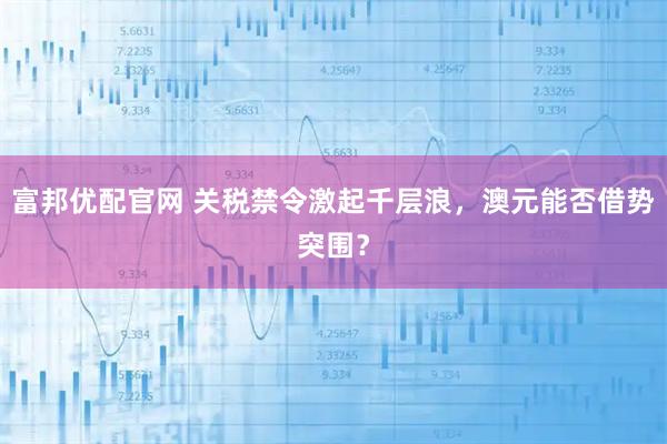 富邦优配官网 关税禁令激起千层浪，澳元能否借势突围？