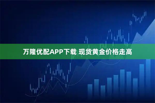 万隆优配APP下载 现货黄金价格走高