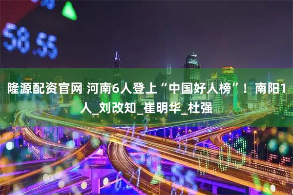 隆源配资官网 河南6人登上“中国好人榜”！南阳1人_刘改知_崔明华_杜强