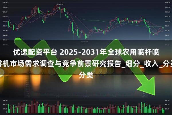 优速配资平台 2025-2031年全球农用喷杆喷雾机市场需求调查与竞争前景研究报告_细分_收入_分类