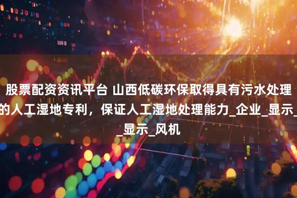股票配资资讯平台 山西低碳环保取得具有污水处理效果的人工湿地专利，保证人工湿地处理能力_企业_显示_风机