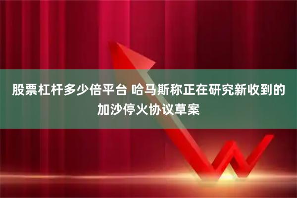股票杠杆多少倍平台 哈马斯称正在研究新收到的加沙停火协议草案
