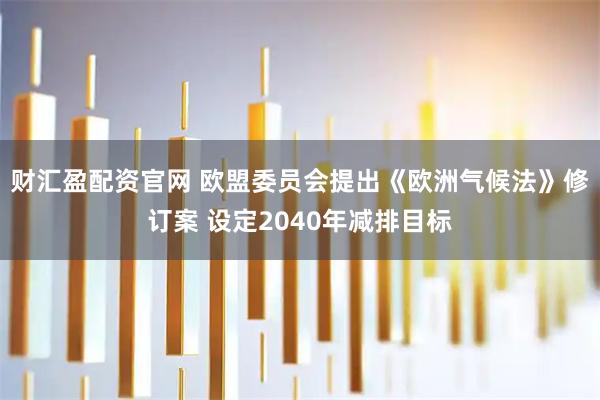 财汇盈配资官网 欧盟委员会提出《欧洲气候法》修订案 设定2040年减排目标