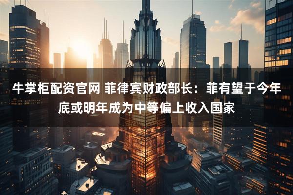 牛掌柜配资官网 菲律宾财政部长：菲有望于今年底或明年成为中等偏上收入国家