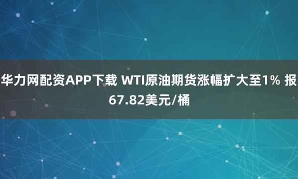 华力网配资APP下载 WTI原油期货涨幅扩大至1% 报67.82美元/桶