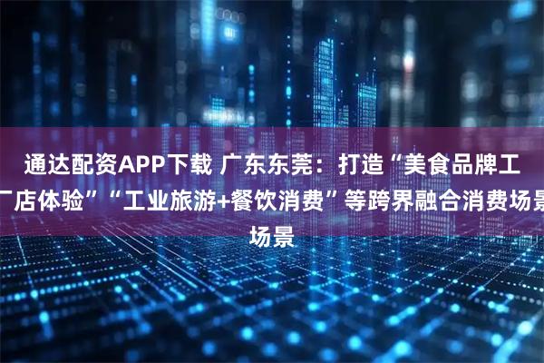 通达配资APP下载 广东东莞：打造“美食品牌工厂店体验”“工业旅游+餐饮消费”等跨界融合消费场景