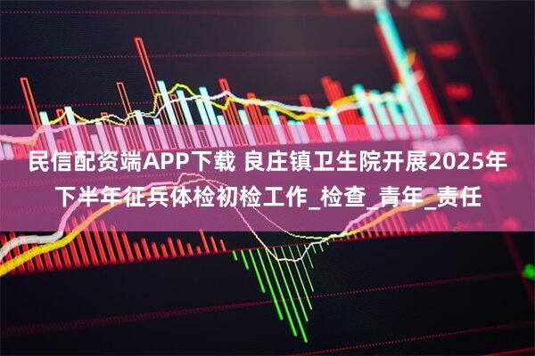 民信配资端APP下载 良庄镇卫生院开展2025年下半年征兵体检初检工作_检查_青年_责任